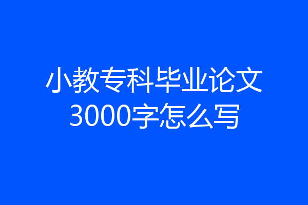 小教专科毕业论文3000字怎么写