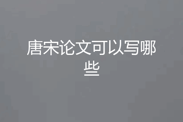 唐宋论文可以写哪些