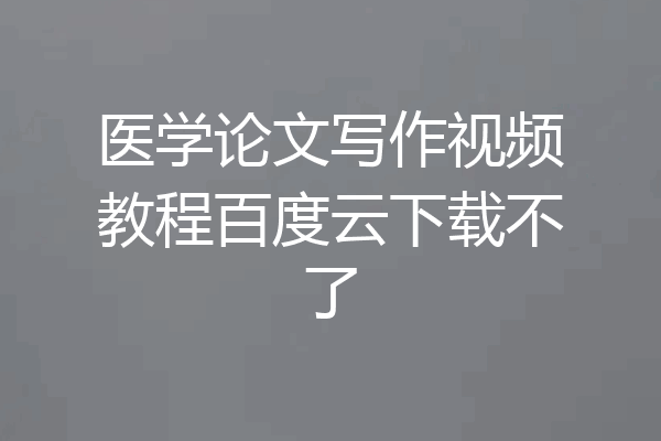 医学论文写作视频教程百度云下载不了