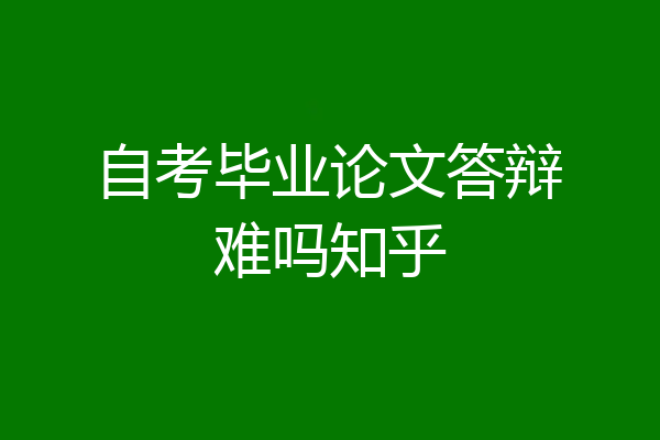 自考毕业论文答辩难吗知乎
