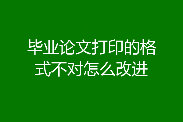 毕业论文打印的格式不对怎么改进