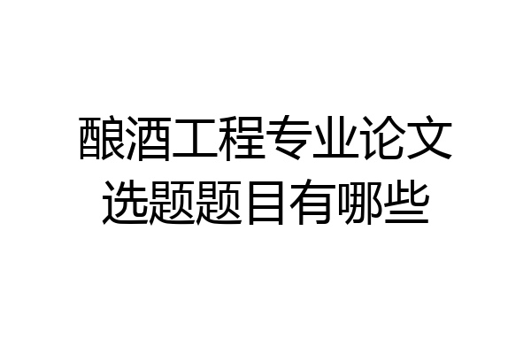 酿酒工程专业论文选题题目有哪些