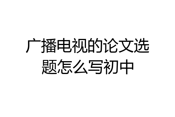 广播电视的论文选题怎么写初中