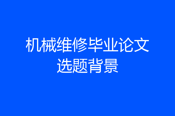 机械维修毕业论文选题背景