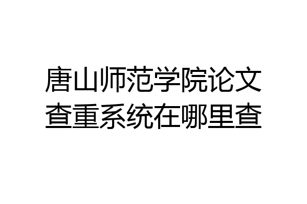 唐山师范学院论文查重系统在哪里查