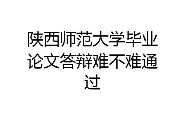 陕西师范大学毕业论文答辩难不难通过