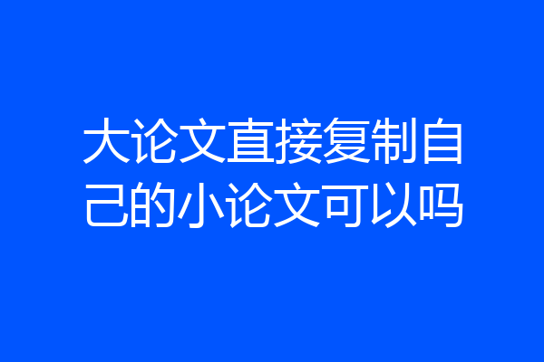 大论文直接复制自己的小论文可以吗