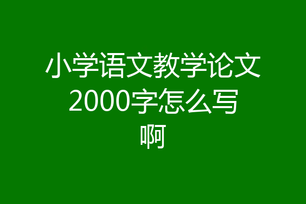 小学语文教学论文2000字怎么写啊