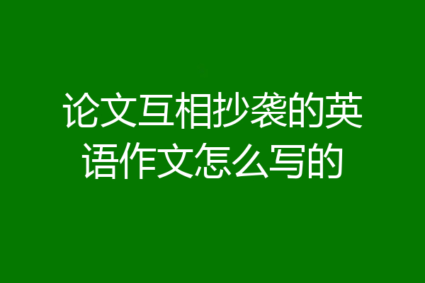 论文互相抄袭的英语作文怎么写的