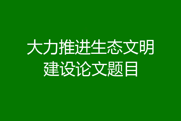 大力推进生态文明建设论文题目