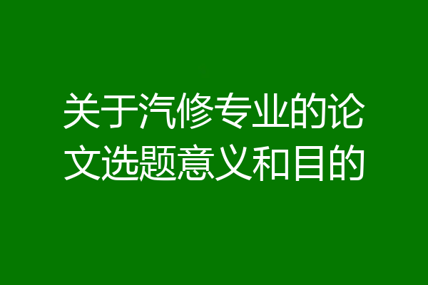 关于汽修专业的论文选题意义和目的