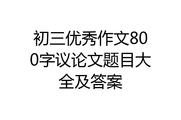 初三优秀作文800字议论文题目大全及答案