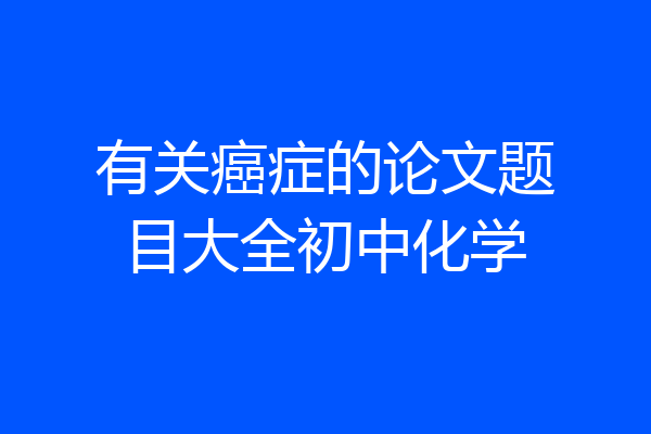 有关癌症的论文题目大全初中化学
