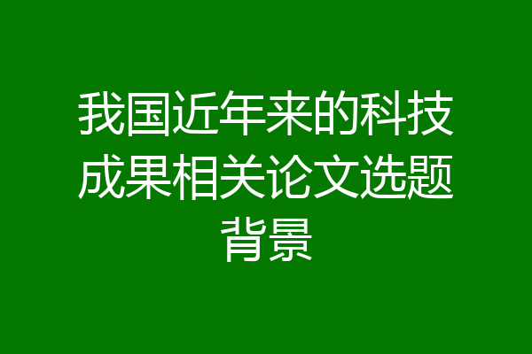 我国近年来的科技成果相关论文选题背景