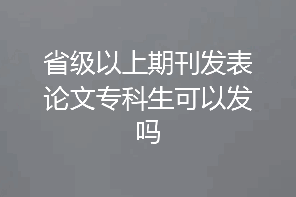 省级以上期刊发表论文专科生可以发吗