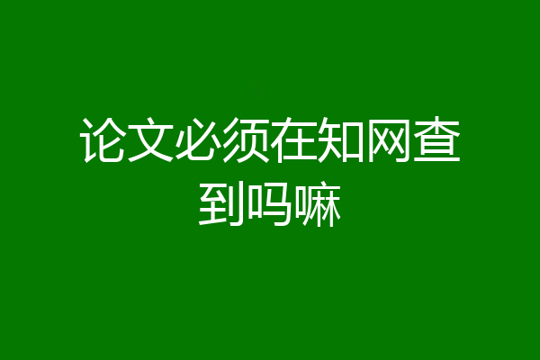 论文必须在知网查到吗嘛