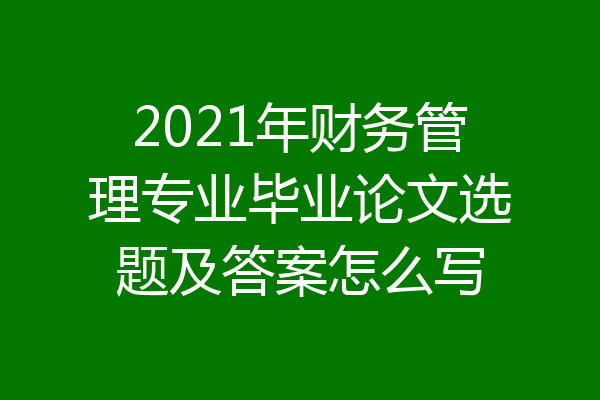 2021年财务管理专业毕业论文选题及答案怎么写