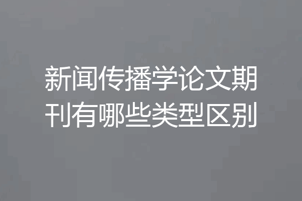 新闻传播学论文期刊有哪些类型区别