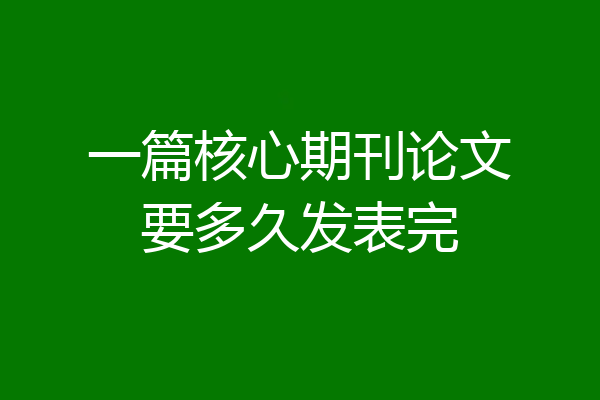 一篇核心期刊论文要多久发表完
