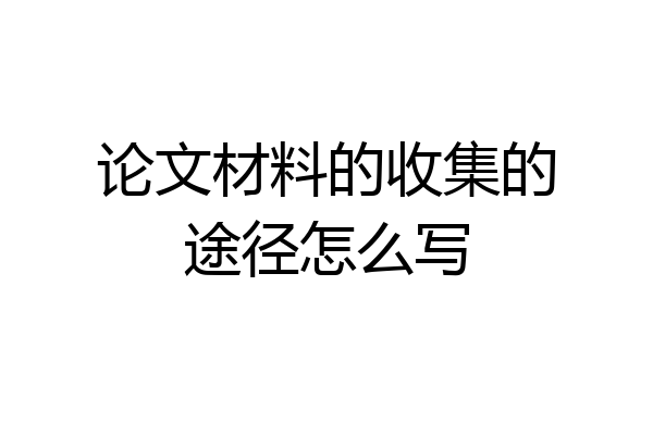 论文材料的收集的途径怎么写