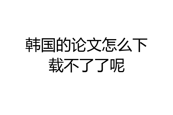 韩国的论文怎么下载不了了呢