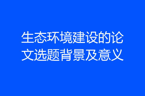 生态环境建设的论文选题背景及意义