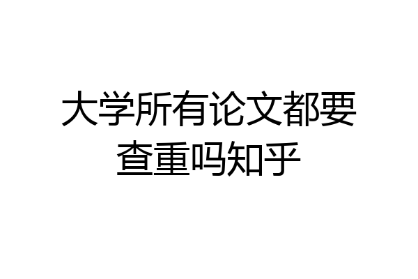 大学所有论文都要查重吗知乎