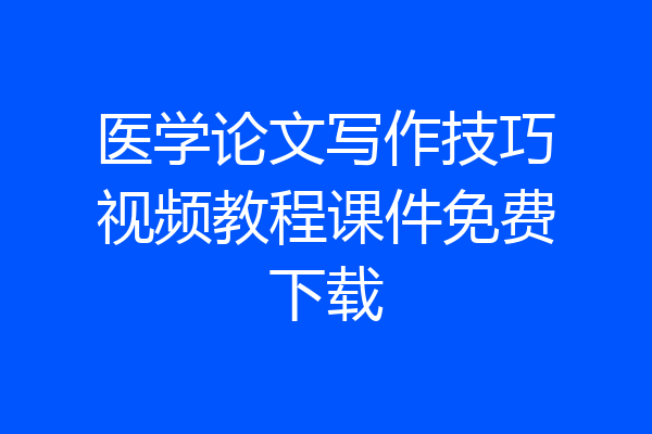 医学论文写作技巧视频教程课件免费下载