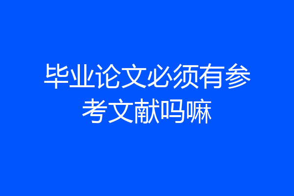 毕业论文必须有参考文献吗嘛
