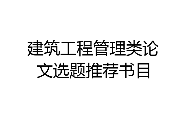 建筑工程管理类论文选题推荐书目