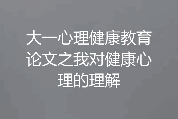 大一心理健康教育论文之我对健康心理的理解