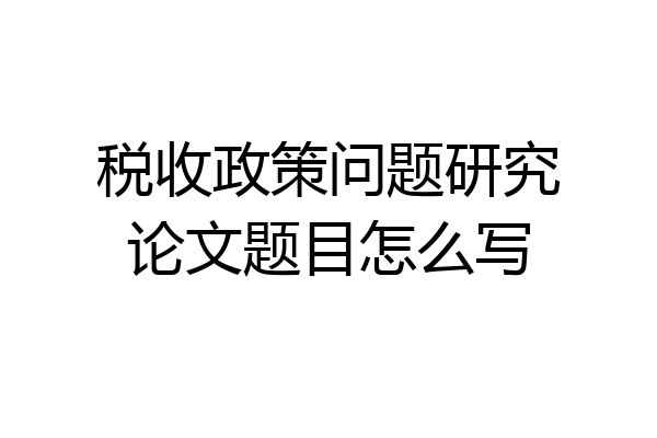 税收政策问题研究论文题目怎么写