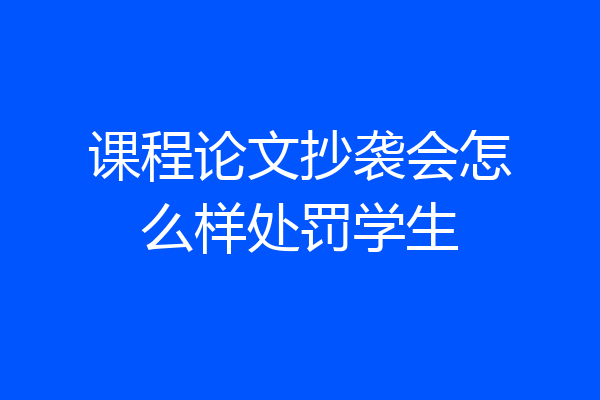 课程论文抄袭会怎么样处罚学生