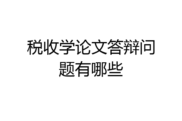 税收学论文答辩问题有哪些
