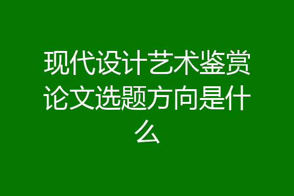 现代设计艺术鉴赏论文选题方向是什么