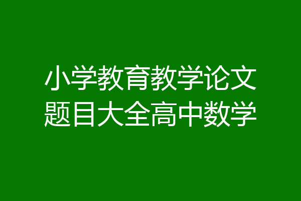 小学教育教学论文题目大全高中数学