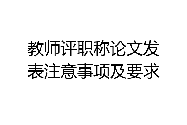 教师评职称论文发表注意事项及要求
