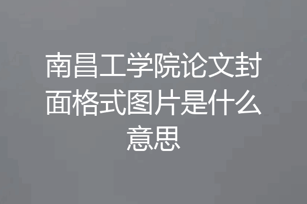 南昌工学院论文封面格式图片是什么意思