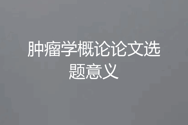 肿瘤学概论论文选题意义