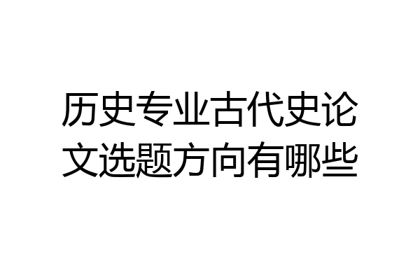 历史专业古代史论文选题方向有哪些
