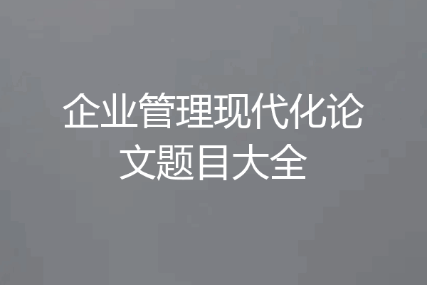 企业管理现代化论文题目大全