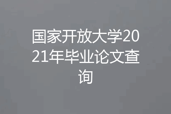 国家开放大学2021年毕业论文查询