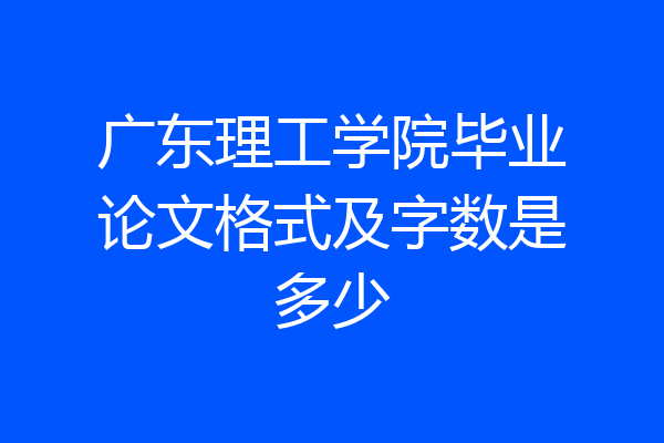 广东理工学院毕业论文格式及字数是多少