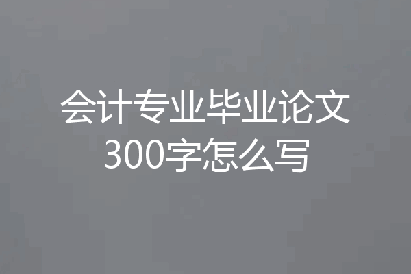 会计专业毕业论文300字怎么写