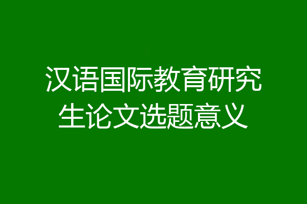 汉语国际教育研究生论文选题意义