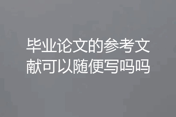 毕业论文的参考文献可以随便写吗吗