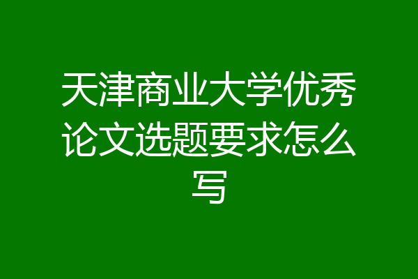 天津商业大学优秀论文选题要求怎么写