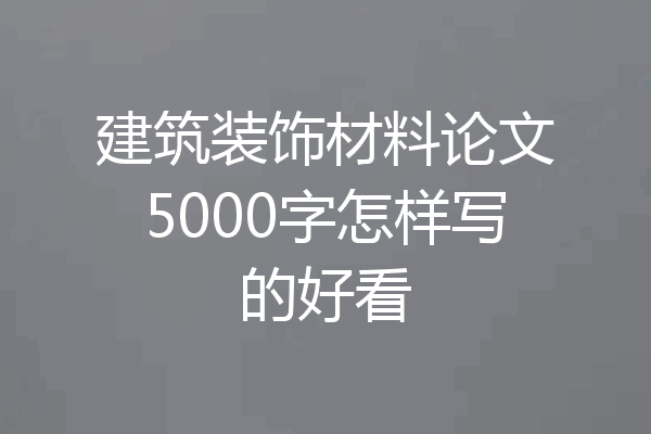 建筑装饰材料论文5000字怎样写的好看