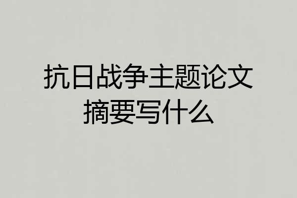 抗日战争主题论文摘要写什么
