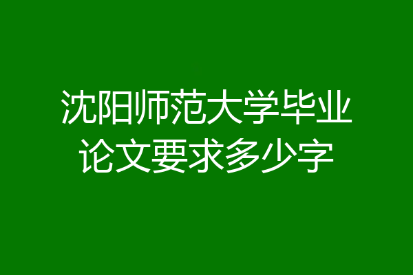 沈阳师范大学毕业论文要求多少字